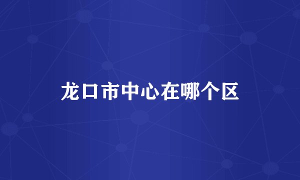 龙口市中心在哪个区