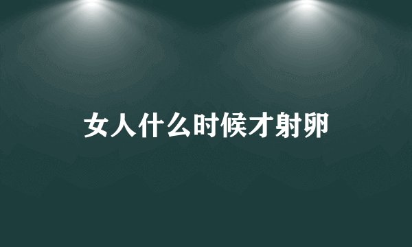 女人什么时候才射卵