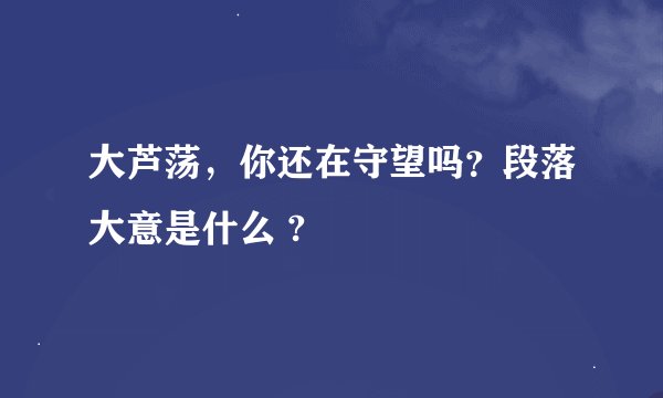 大芦荡,你还在守望吗?段落大意是什么 ?