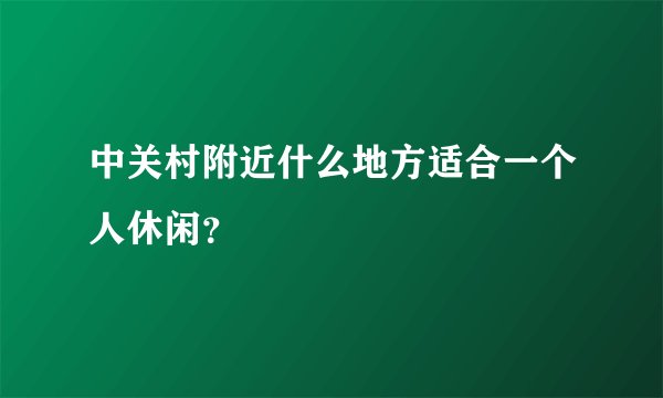 中关村附近什么地方适合一个人休闲？