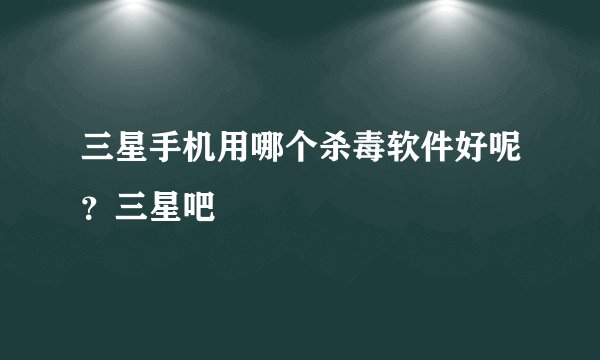 三星手机用哪个杀毒软件好呢？三星吧