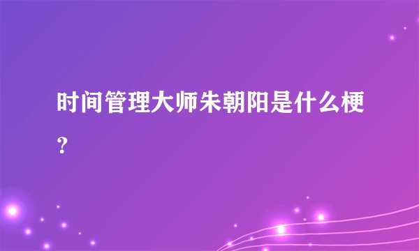 时间管理大师朱朝阳是什么梗?