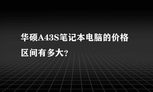 华硕A43S笔记本电脑的价格区间有多大?