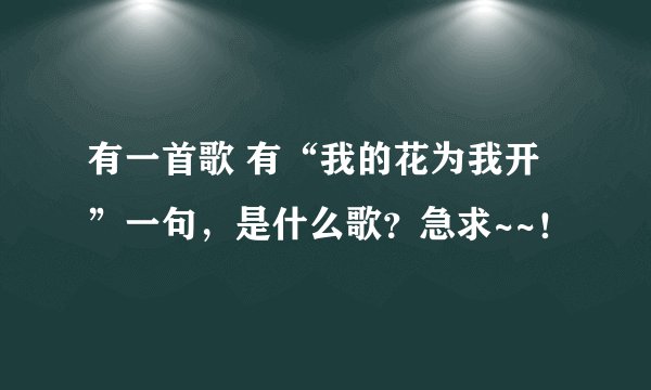 有一首歌 有“我的花为我开”一句，是什么歌？急求~~！