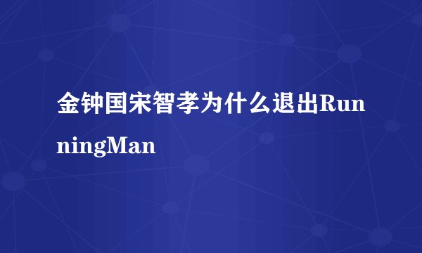 金钟国宋智孝为什么退出RunningMan