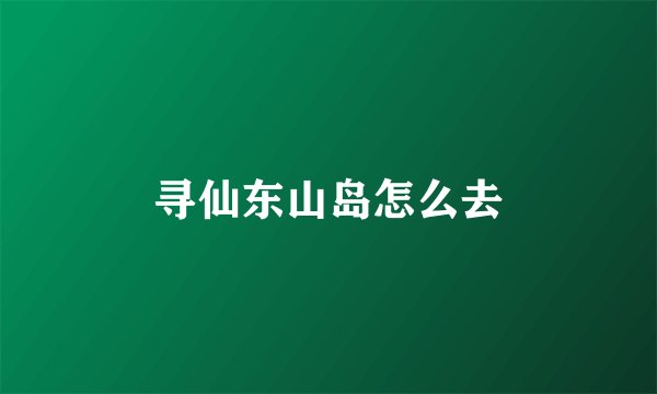 寻仙东山岛怎么去