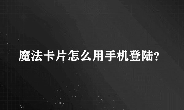 魔法卡片怎么用手机登陆？