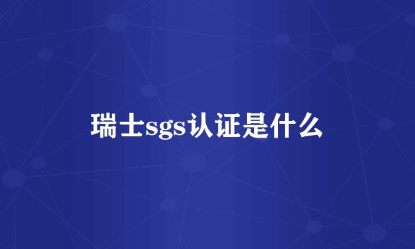 瑞士sgs认证是什么