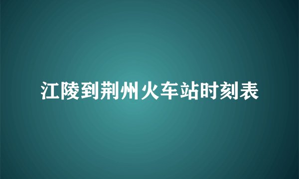 江陵到荆州火车站时刻表