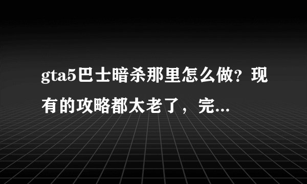 gta5巴士暗杀那里怎么做?现有的攻略都太老了,完全对不上。攻略上说
