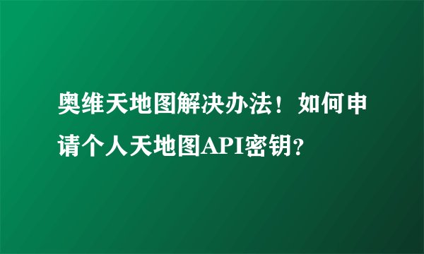 奥维天地图解决办法！如何申请个人天地图API密钥？