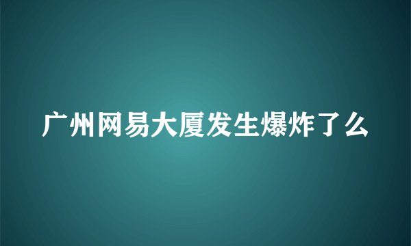 广州网易大厦发生爆炸了么