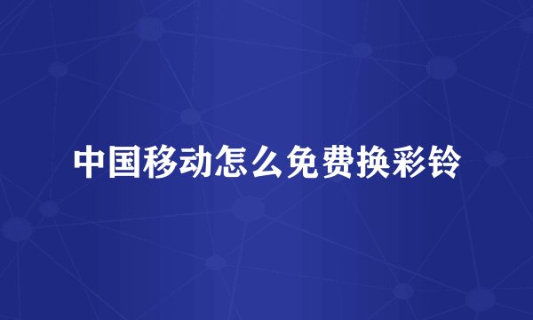 中国移动怎么免费换彩铃
