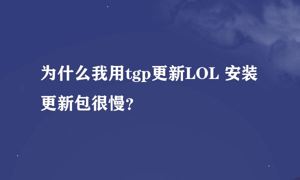 为什么我用tgp更新LOL 安装更新包很慢？