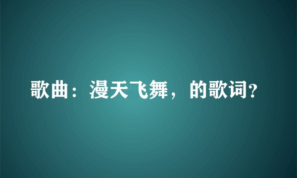 歌曲:漫天飞舞,的歌词?