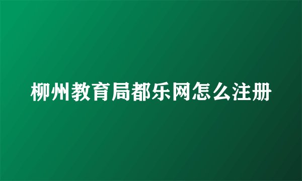 柳州教育局都乐网怎么注册