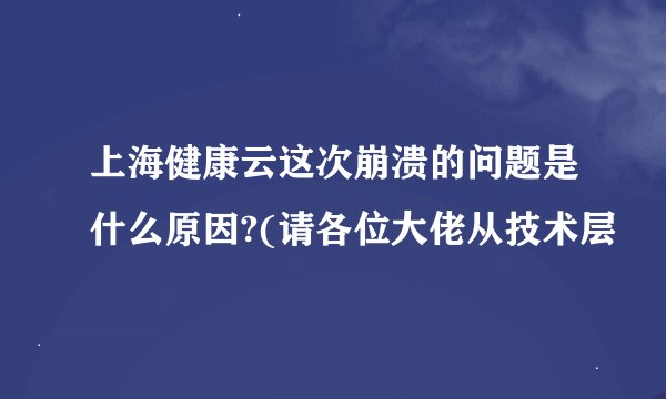 上海健康云这次崩溃的问题是什么原因?(请各位大佬从技术层