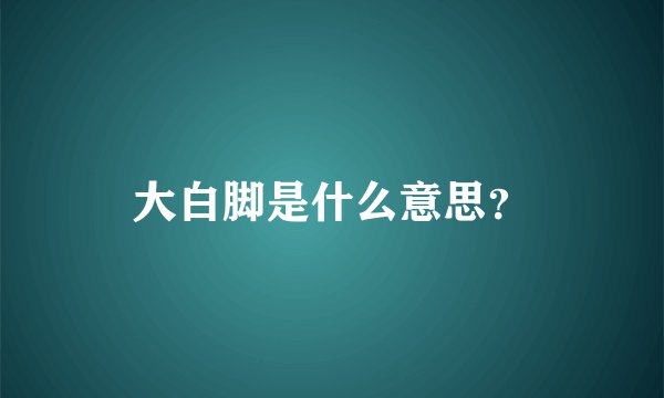 大白脚是什么意思？