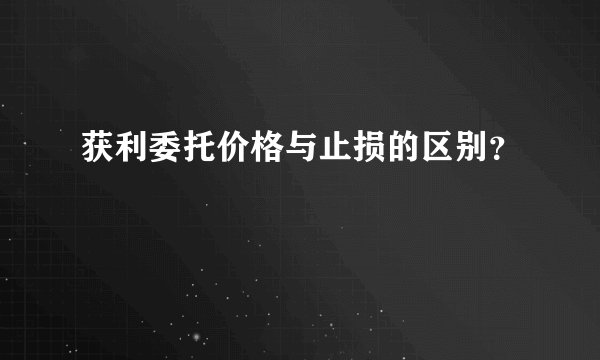 获利委托价格与止损的区别？