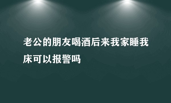 老公的朋友喝酒后来我家睡我床可以报警吗