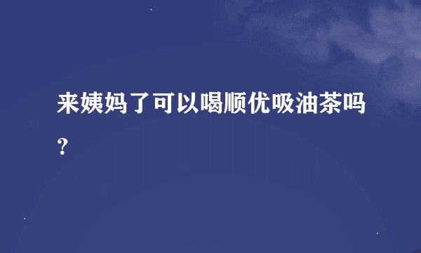 来姨妈了可以喝顺优吸油茶吗？