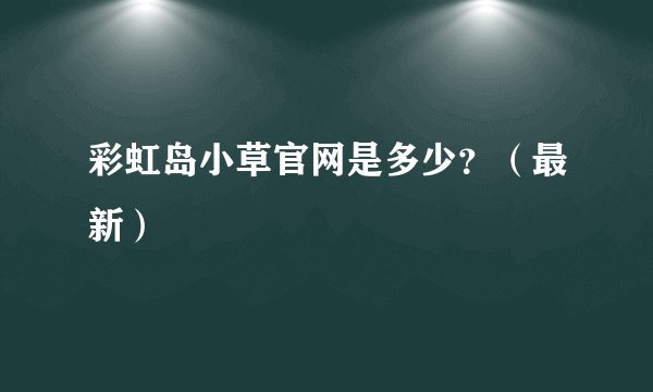 彩虹岛小草官网是多少?(最新)