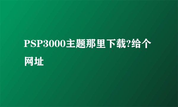 PSP3000主题那里下载?给个网址