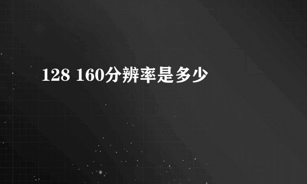 128 160分辨率是多少