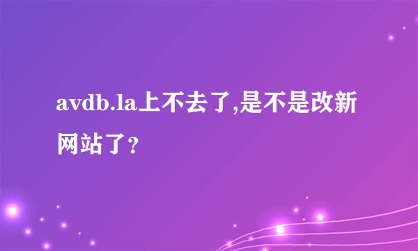 avdb.la上不去了,是不是改新网站了？