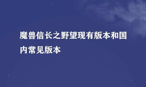 魔兽信长之野望现有版本和国内常见版本
