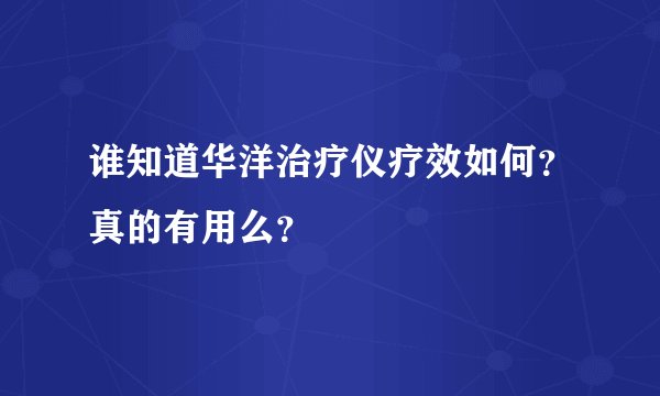 谁知道华洋治疗仪疗效如何？真的有用么？