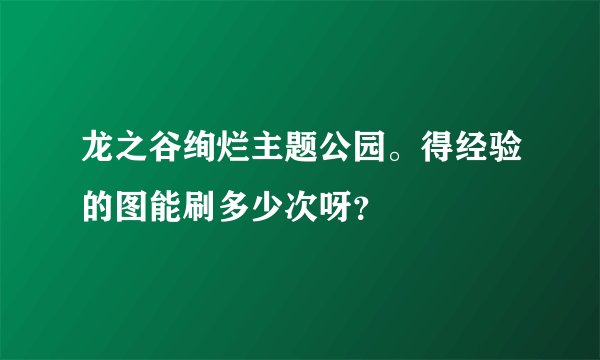 龙之谷绚烂主题公园。得经验的图能刷多少次呀?