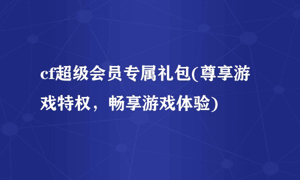 cf超级会员专属礼包(尊享游戏特权,畅享游戏体验)