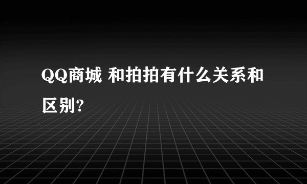 QQ商城 和拍拍有什么关系和区别?