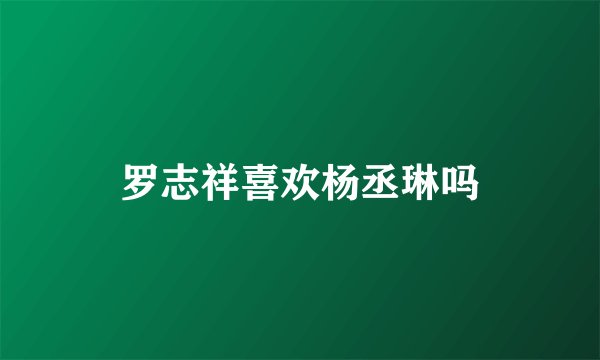 罗志祥喜欢杨丞琳吗