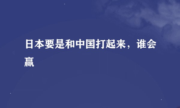 日本要是和中国打起来,谁会赢