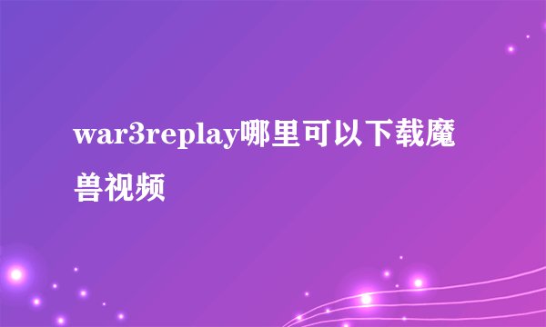 war3replay哪里可以下载魔兽视频