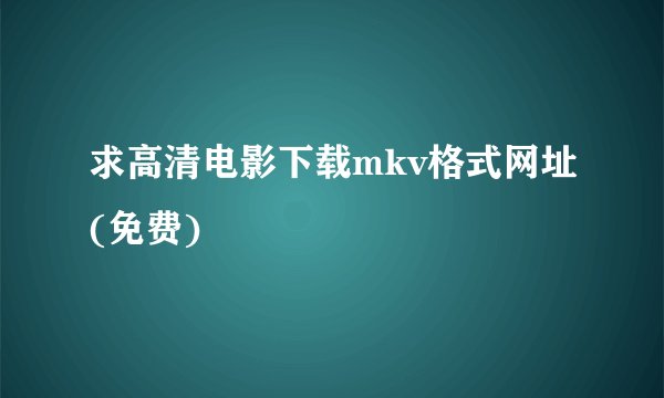 求高清电影下载mkv格式网址(免费)