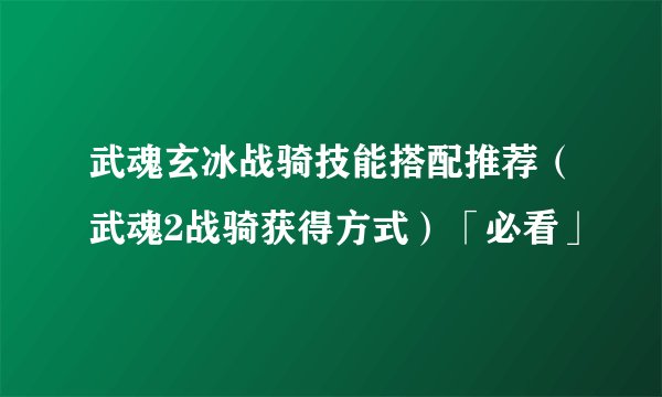 武魂玄冰战骑技能搭配推荐（武魂2战骑获得方式）「必看」
