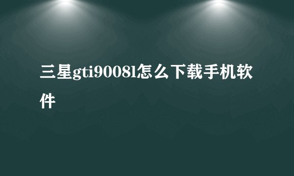 三星gti9008l怎么下载手机软件