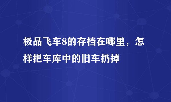 极品飞车8的存档在哪里，怎样把车库中的旧车扔掉