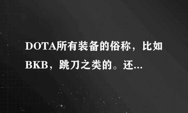 DOTA所有装备的俗称,比如BKB,跳刀之类的。还有合成方法及成本,希望能详细清楚一点,在线等答案