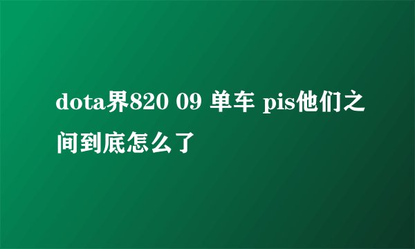 dota界820 09 单车 pis他们之间到底怎么了