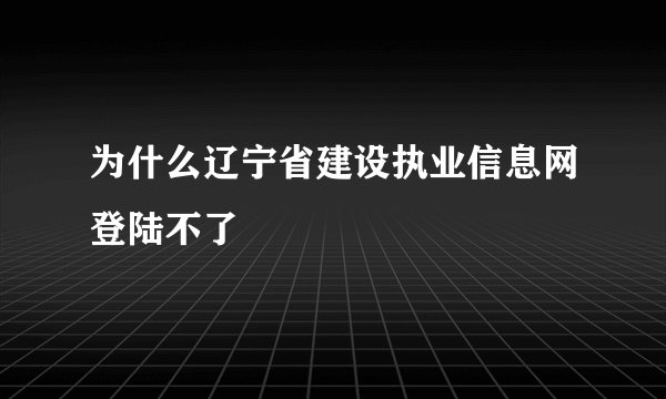 为什么辽宁省建设执业信息网登陆不了