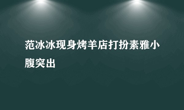范冰冰现身烤羊店打扮素雅小腹突出