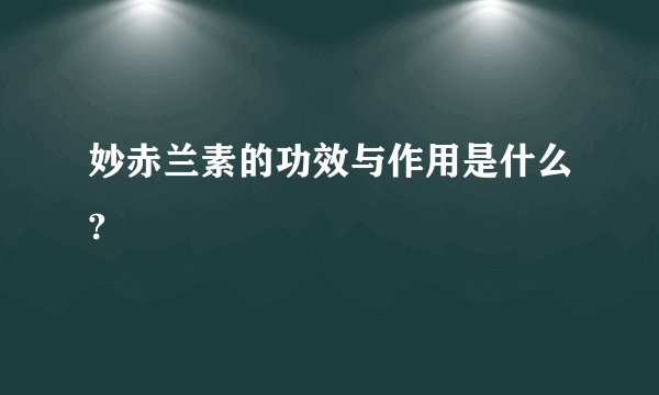 妙赤兰素的功效与作用是什么?