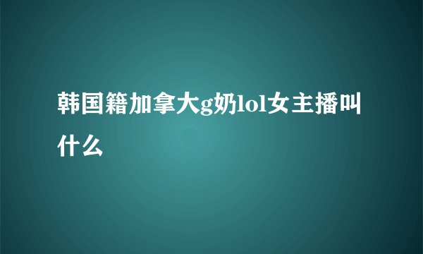 韩国籍加拿大g奶lol女主播叫什么