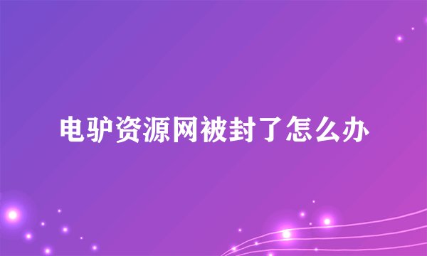 电驴资源网被封了怎么办