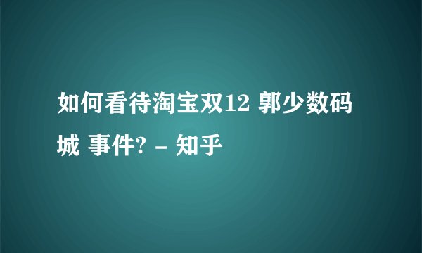 如何看待淘宝双12 郭少数码城 事件? - 知乎