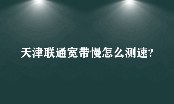 天津联通宽带慢怎么测速?